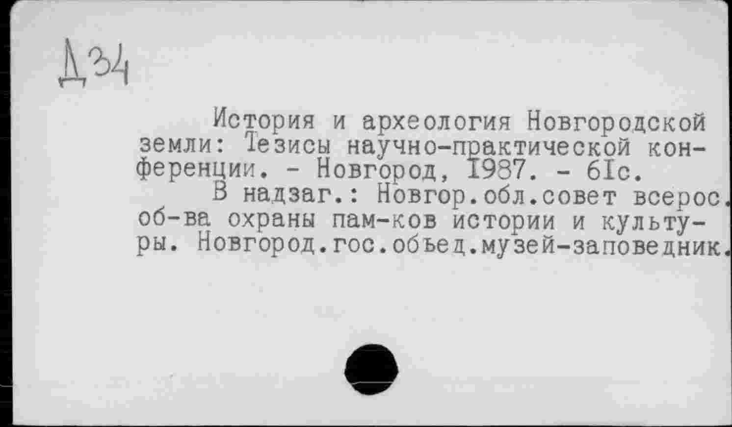 ﻿История и археология Новгородской земли: 1езисы научно-практической конференции. - Новгород, 1937. - 61с.
В надзаг.: Новгор.обл.совет всерос об-ва охраны пам-ков истории и культуры. Новгород.гос.обьед.музей-заповедник